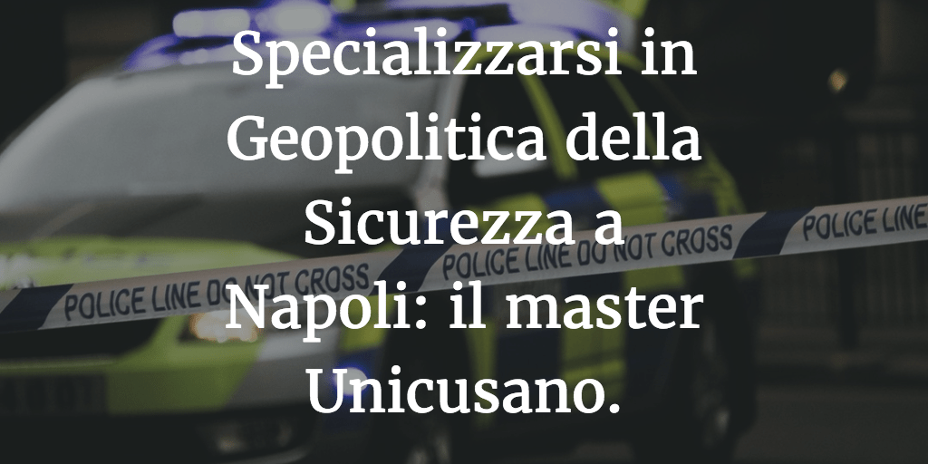 Specializzarsi in Geopolitica della Sicurezza a Napoli: il master Unicusano.